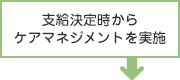 支給決定時からケアマネジメントを実施